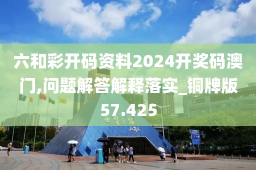 六和彩开码资料2024开奖码澳门,问题解答解释落实_铜牌版57.425