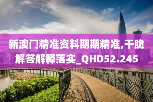 新澳门精准资料期期精准,干脆解答解释落实_QHD52.245