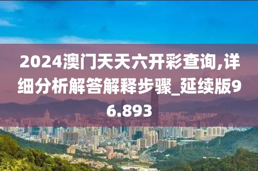 2024澳门天天六开彩查询,详细分析解答解释步骤_延续版96.893