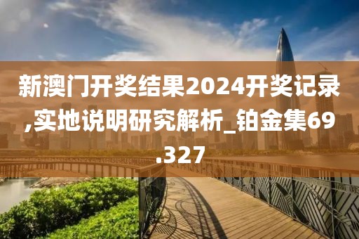 新澳门开奖结果2024开奖记录,实地说明研究解析_铂金集69.327