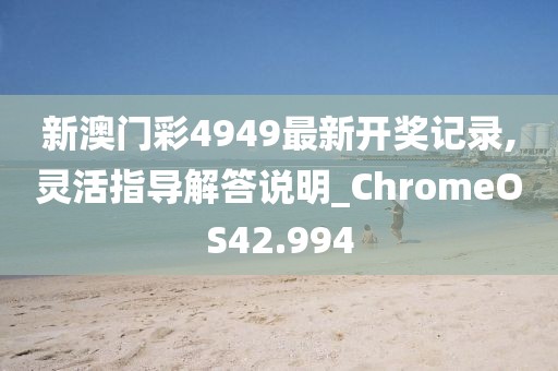 新澳门彩4949最新开奖记录,灵活指导解答说明_ChromeOS42.994