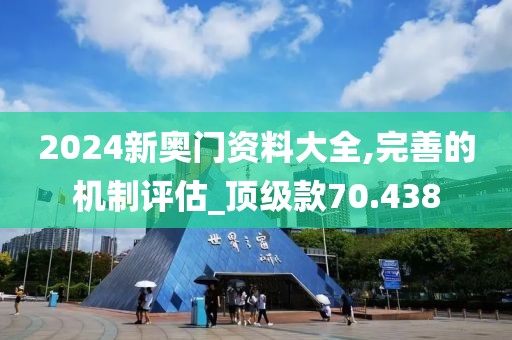 2024新奥门资料大全,完善的机制评估_顶级款70.438