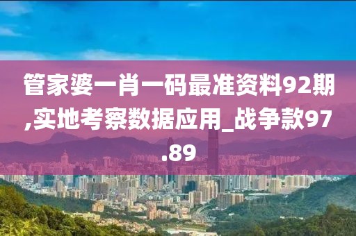 管家婆一肖一码最准资料92期,实地考察数据应用_战争款97.89