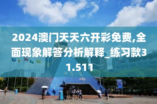 2024澳门天天六开彩免费,全面现象解答分析解释_练习款31.511