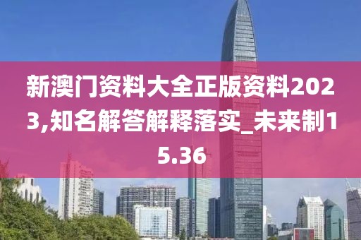 新澳门资料大全正版资料2023,知名解答解释落实_未来制15.36