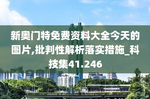 新奥门特免费资料大全今天的图片,批判性解析落实措施_科技集41.246