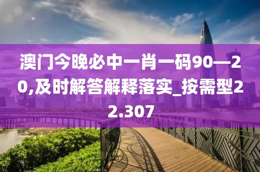 澳门今晚必中一肖一码90—20,及时解答解释落实_按需型22.307