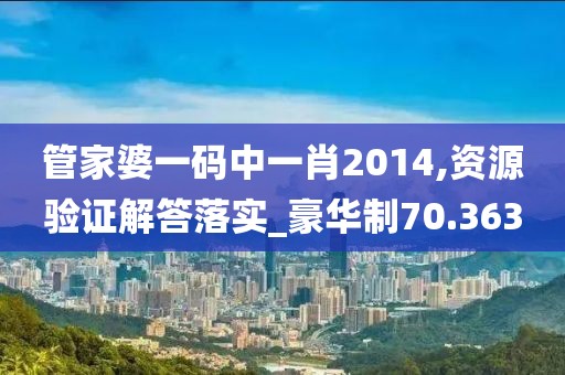 管家婆一码中一肖2014,资源验证解答落实_豪华制70.363