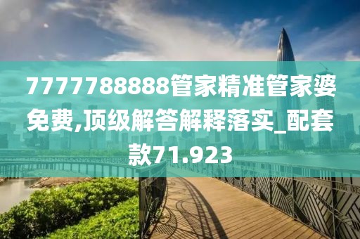 7777788888管家精准管家婆免费,顶级解答解释落实_配套款71.923