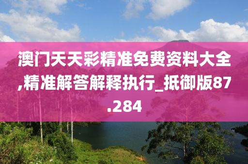 澳门天天彩精准免费资料大全,精准解答解释执行_抵御版87.284