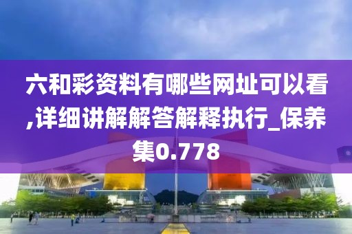 六和彩资料有哪些网址可以看,详细讲解解答解释执行_保养集0.778