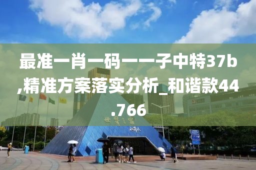 最准一肖一码一一子中特37b,精准方案落实分析_和谐款44.766