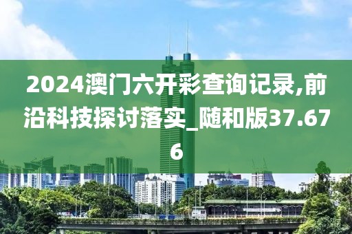 2024澳门六开彩查询记录,前沿科技探讨落实_随和版37.676