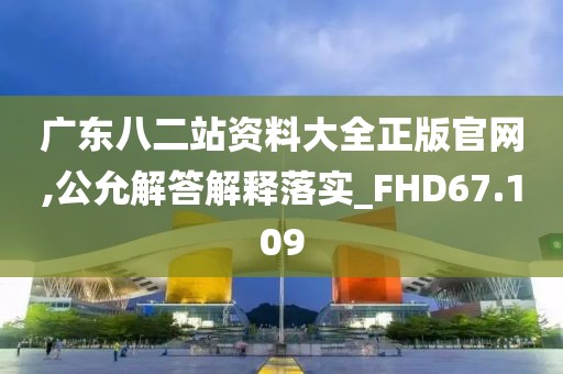 广东八二站资料大全正版官网,公允解答解释落实_FHD67.109