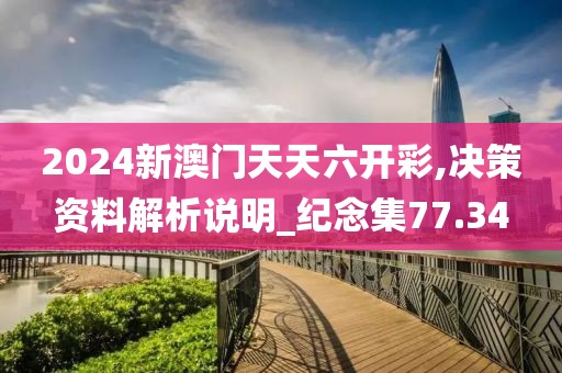 2024新澳门天天六开彩,决策资料解析说明_纪念集77.34