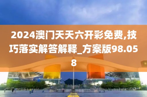 2024澳门天天六开彩免费,技巧落实解答解释_方案版98.058