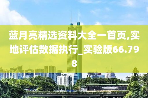 蓝月亮精选资料大全一首页,实地评估数据执行_实验版66.798