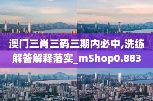 澳门三肖三码三期内必中,洗练解答解释落实_mShop0.883