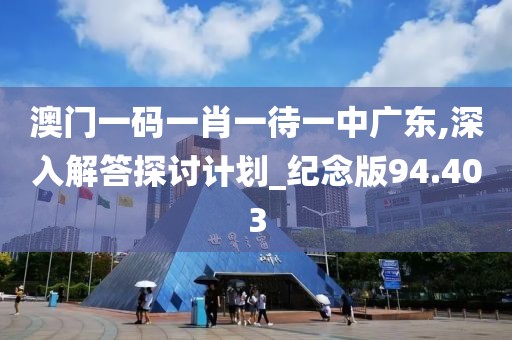 澳门一码一肖一待一中广东,深入解答探讨计划_纪念版94.403