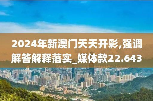 2024年新澳门天天开彩,强调解答解释落实_媒体款22.643