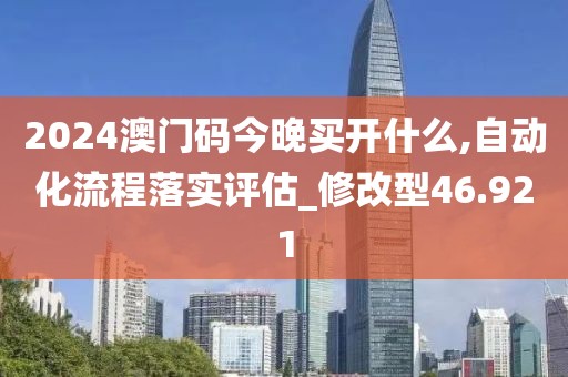 2024澳门码今晚买开什么,自动化流程落实评估_修改型46.921