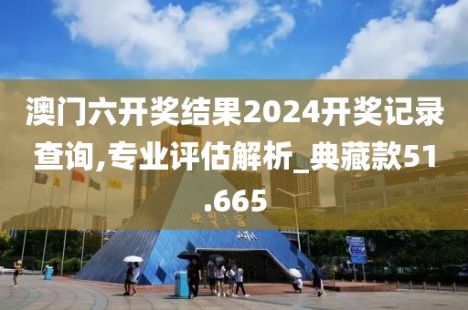 澳门六开奖结果2024开奖记录查询,专业评估解析_典藏款51.665