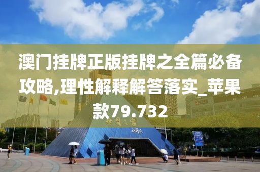 澳门挂牌正版挂牌之全篇必备攻略,理性解释解答落实_苹果款79.732