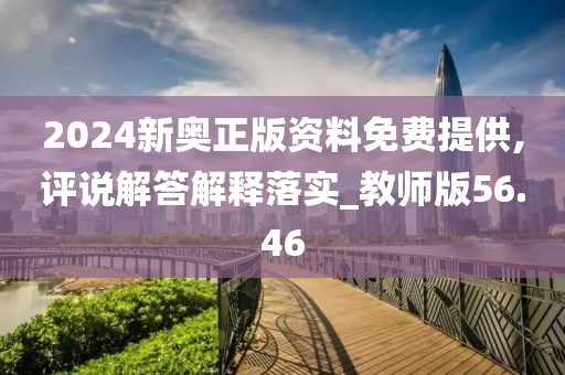 2024新奥正版资料免费提供,评说解答解释落实_教师版56.46