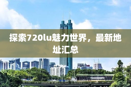 探索720lu魅力世界，最新地址汇总