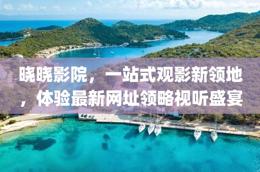 晓晓影院，一站式观影新领地，体验最新网址领略视听盛宴