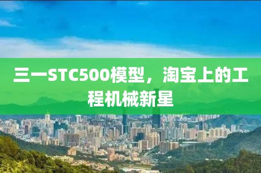 三一STC500模型，淘宝上的工程机械新星