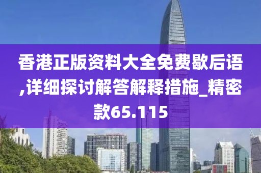 香港正版资料大全免费歇后语,详细探讨解答解释措施_精密款65.115