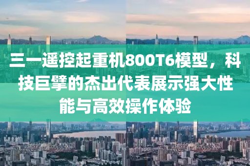 三一遥控起重机800T6模型，科技巨擘的杰出代表展示强大性能与高效操作体验