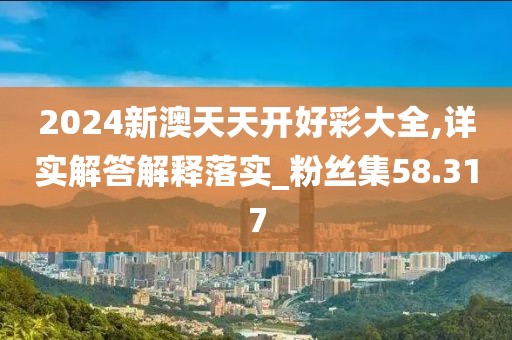 2024新澳天天开好彩大全,详实解答解释落实_粉丝集58.317