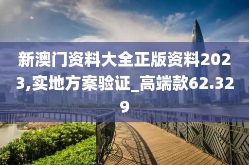 新澳门资料大全正版资料2023,实地方案验证_高端款62.329