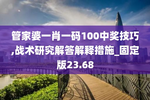 管家婆一肖一码100中奖技巧,战术研究解答解释措施_固定版23.68