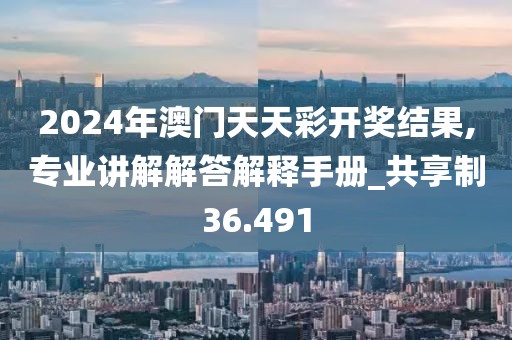 2024年澳门天天彩开奖结果,专业讲解解答解释手册_共享制36.491