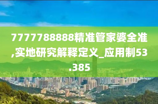 7777788888精准管家婆全准,实地研究解释定义_应用制53.385