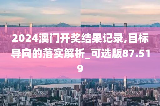 2024澳门开奖结果记录,目标导向的落实解析_可选版87.519