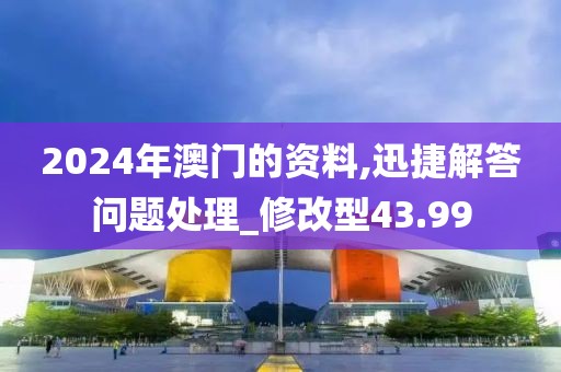 2024年澳门的资料,迅捷解答问题处理_修改型43.99