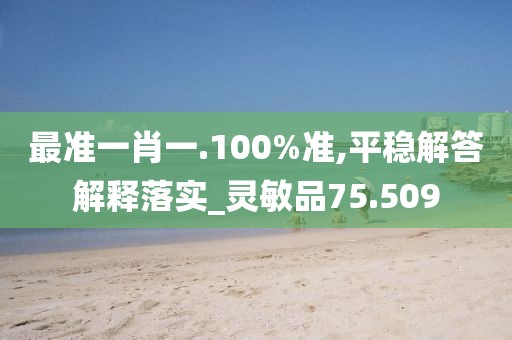 最准一肖一.100%准,平稳解答解释落实_灵敏品75.509