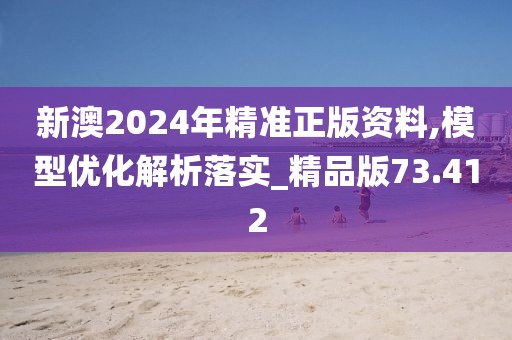 新澳2024年精准正版资料,模型优化解析落实_精品版73.412