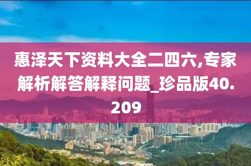 惠泽天下资料大全二四六,专家解析解答解释问题_珍品版40.209