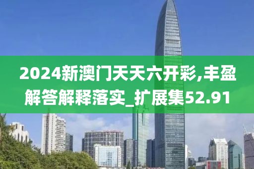 2024新澳门天天六开彩,丰盈解答解释落实_扩展集52.91