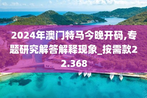 2024年澳门特马今晚开码,专题研究解答解释现象_按需款22.368