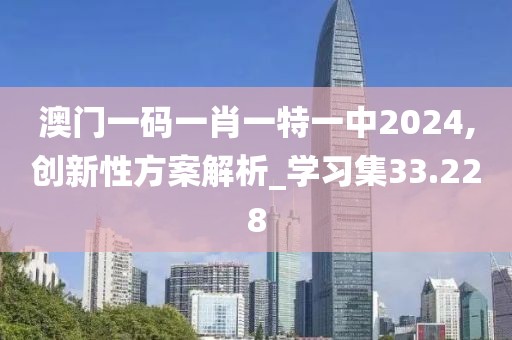 澳门一码一肖一特一中2024,创新性方案解析_学习集33.228