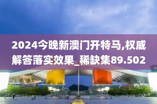 2024今晚新澳门开特马,权威解答落实效果_稀缺集89.502