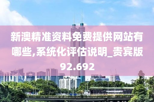 新澳精准资料免费提供网站有哪些,系统化评估说明_贵宾版92.692