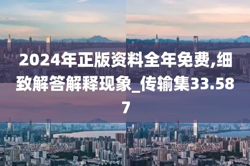 2024年正版资料全年免费,细致解答解释现象_传输集33.587