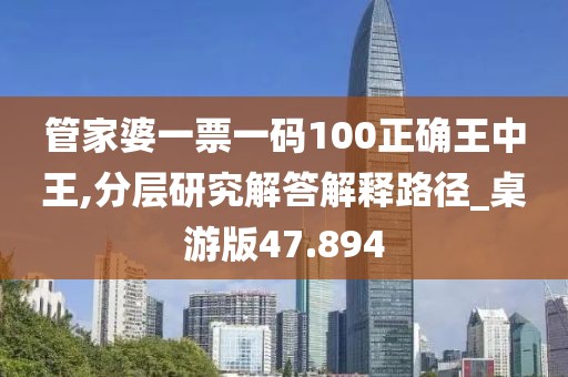 管家婆一票一码100正确王中王,分层研究解答解释路径_桌游版47.894